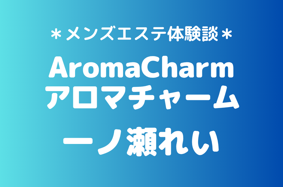 アロマチャーム「一ノ瀬れい」の新宿メンズエステ体験談｜施術内容＆評判・口コミをチェック！