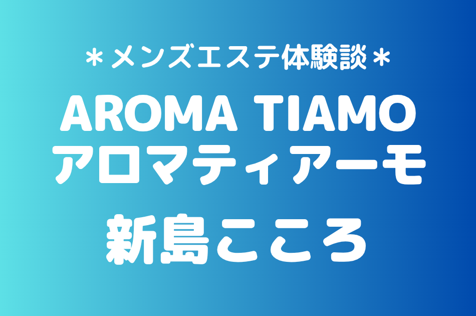 アロマティアーモ「新島こころ」の新宿メンズエステ体験談｜施術内容＆評判・口コミをチェック！