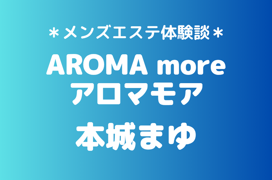 アロマモア「本城まゆ」の新宿メンズエステ体験談｜施術内容＆評判・口コミをチェック！