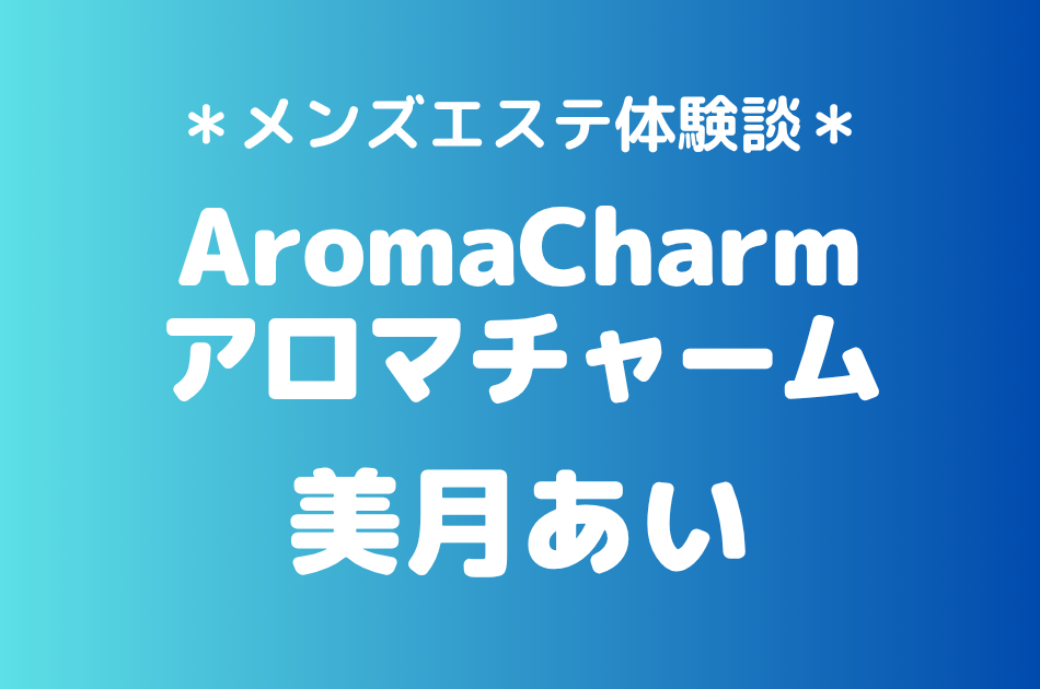 アロマチャーム「美月あい」の新宿メンズエステ体験談｜施術内容＆評判・口コミをチェック！
