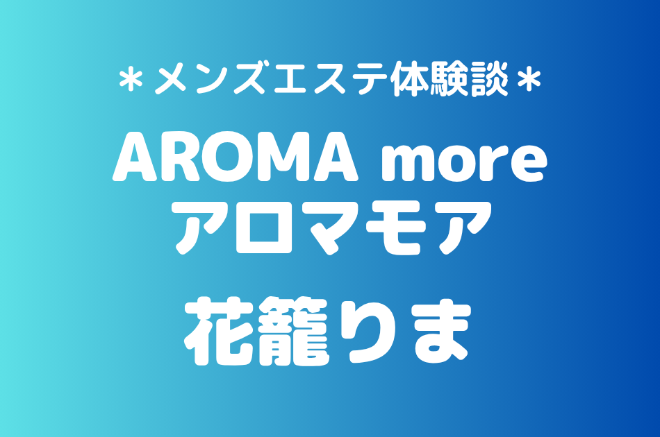 アロマモア「花籠りま」の新宿メンズエステ体験談｜施術内容＆評判・口コミをチェック！