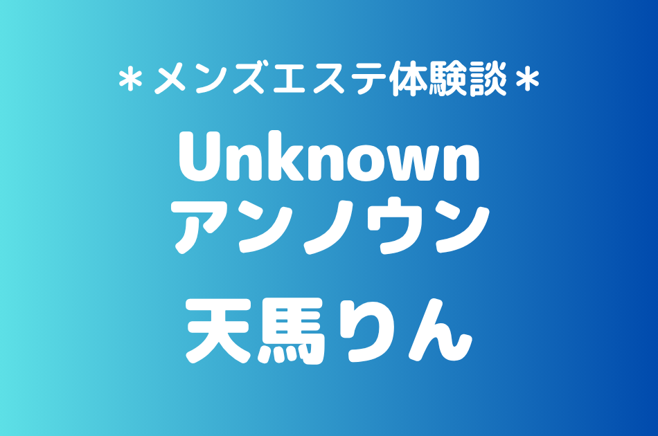 アンノウン「天馬りん」の池袋メンズエステ体験談｜施術内容＆評判・口コミをチェック！