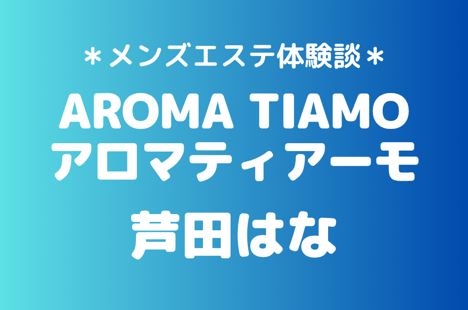 アロマティアーモ「芦田はな」の新宿メンズエステ体験談｜施術内容＆評判・口コミをチェック！