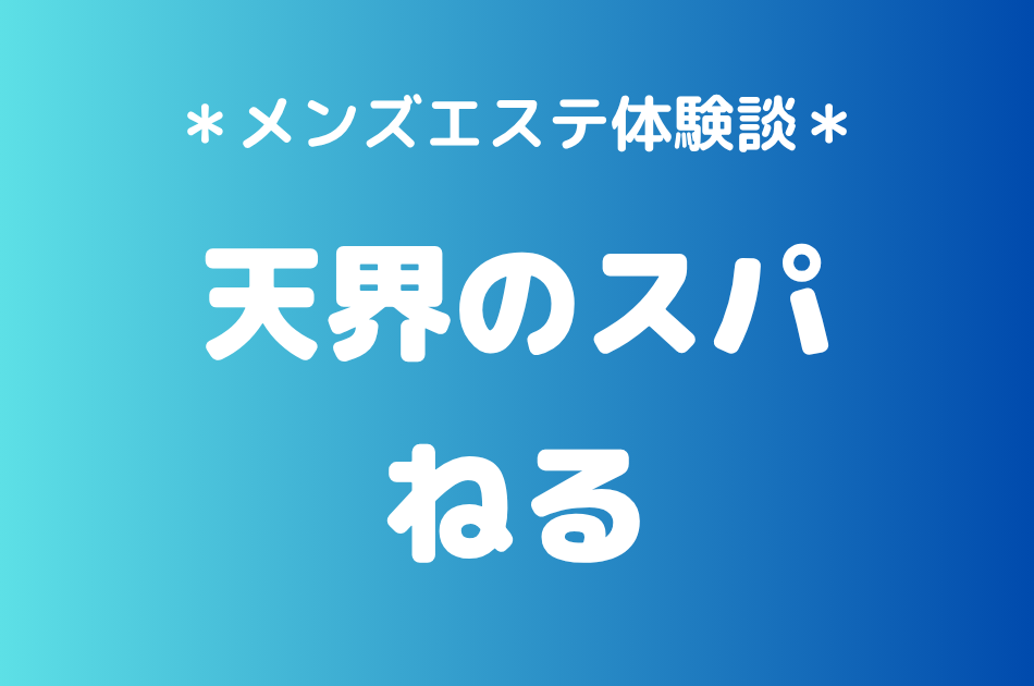 天界のスパ「ねる」の恵比寿・中目黒メンズエステ体験談｜施術内容＆評判・口コミをチェック！