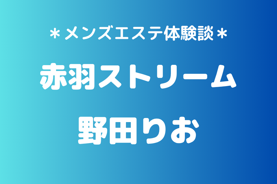 赤羽ストリーム「野田りお」の赤羽メンズエステ体験談｜施術内容＆評判・口コミをチェック！
