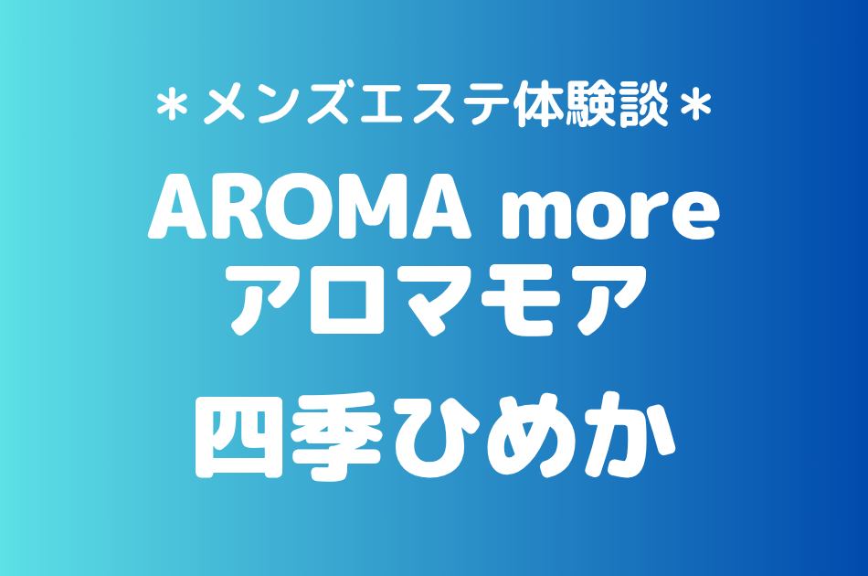 アロマモア「四季ひめか」の新宿メンズエステ体験談｜施術内容＆評判・口コミをチェック！