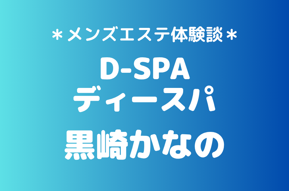 D-SPA（ディースパ）「黒崎かなの」の新宿メンズエステ体験談｜施術内容＆評判・口コミをチェック！