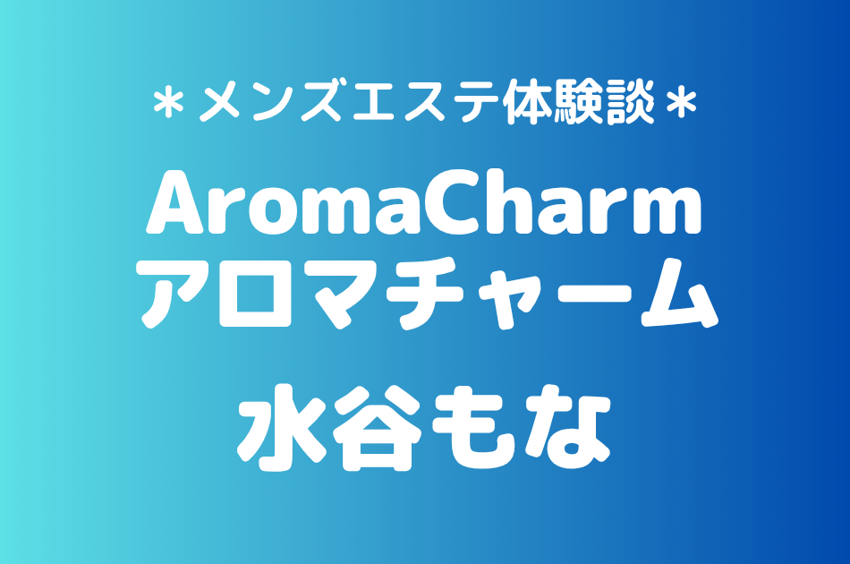 アロマチャーム「水谷もな」の新宿メンズエステ体験談｜施術内容＆評判・口コミをチェック！