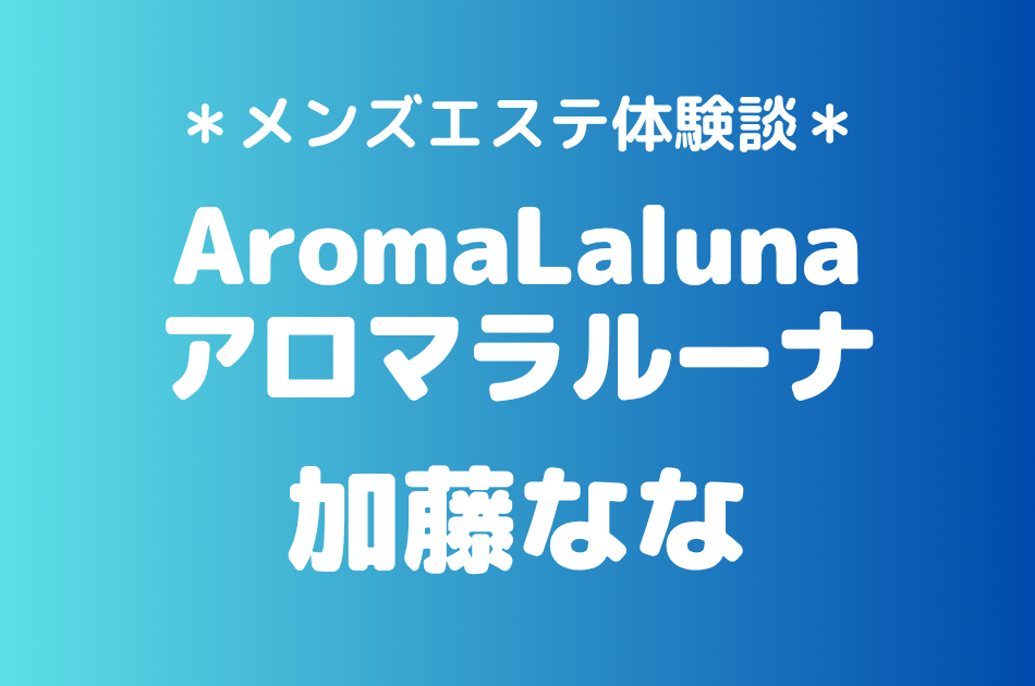 アロマラルーナ「加藤なな」の新宿メンズエステ体験談｜施術内容＆評判・口コミをチェック！