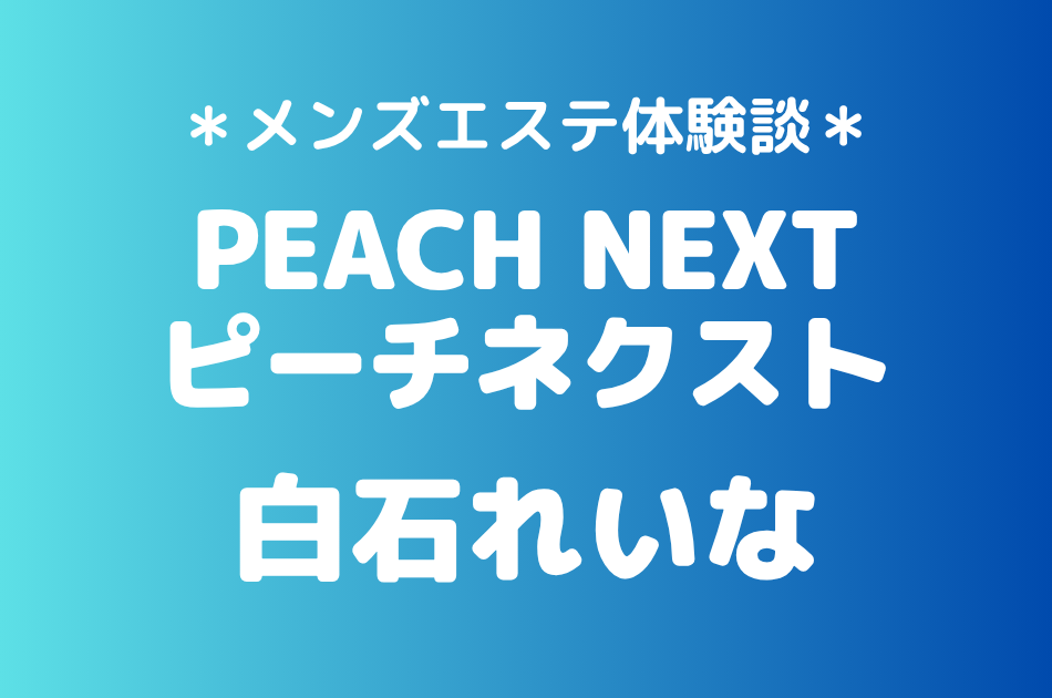 ピーチネクスト「白石れいな」の新宿メンズエステ体験談｜施術内容＆評判・口コミをチェック！