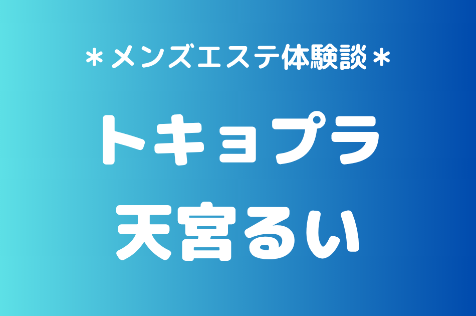 トキョプラ「天宮るい」の新宿メンズエステ体験談｜施術内容＆評判・口コミをチェック！