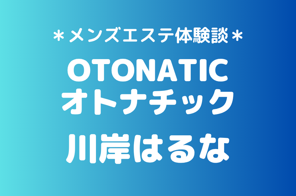 オトナチック「川岸はるな」の池袋メンズエステ体験談｜施術内容＆評判・口コミをチェック！