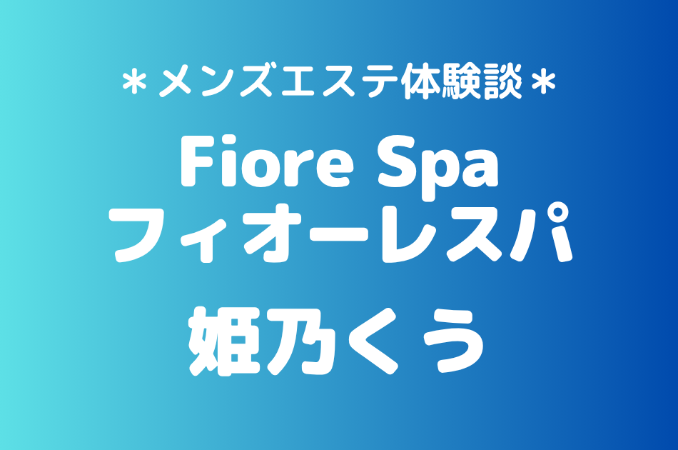 フィオーレスパ「姫乃くう」の池袋メンズエステ体験談｜施術内容＆評判・口コミをチェック！