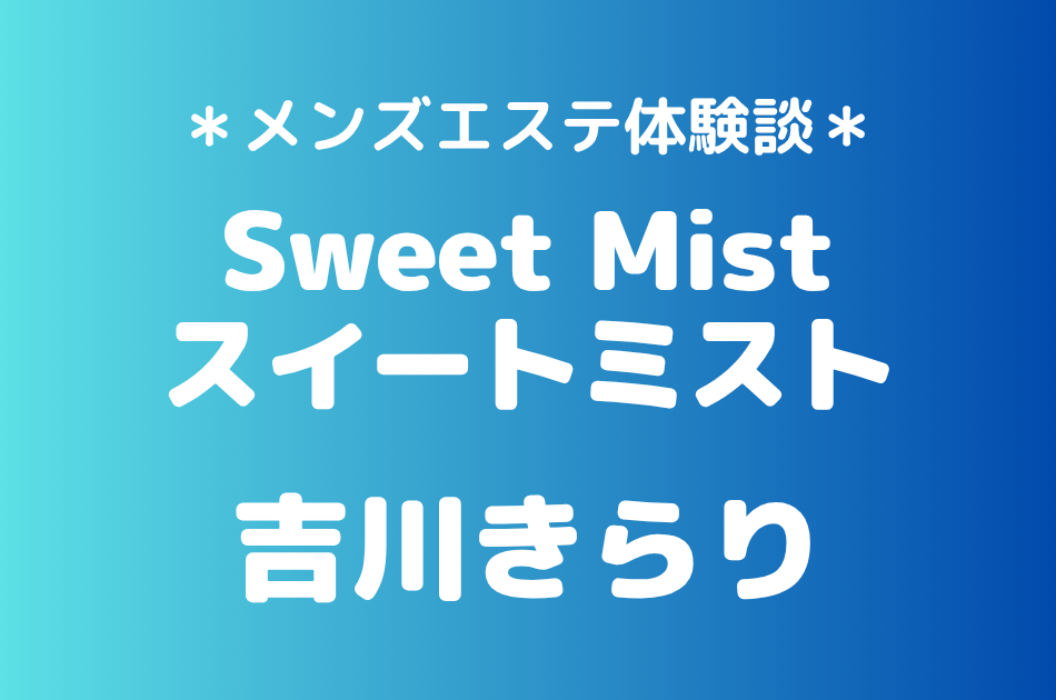 スイートミスト「吉川きらり」の新宿・恵比寿メンズエステ体験談｜施術内容＆評判・口コミをチェック！