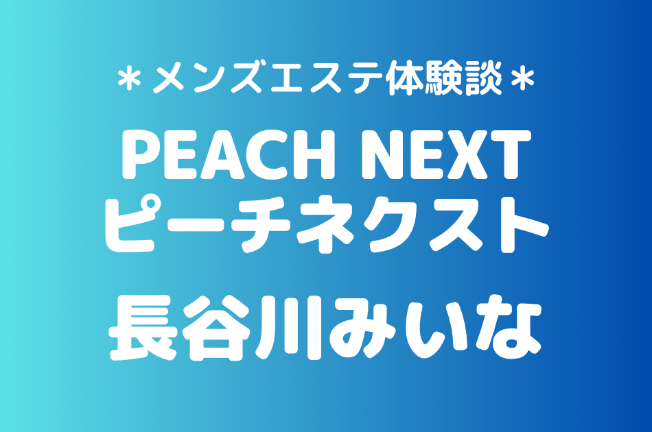 ピーチネクスト「長谷川みいな」の新宿メンズエステ体験談｜施術内容＆評判・口コミをチェック！
