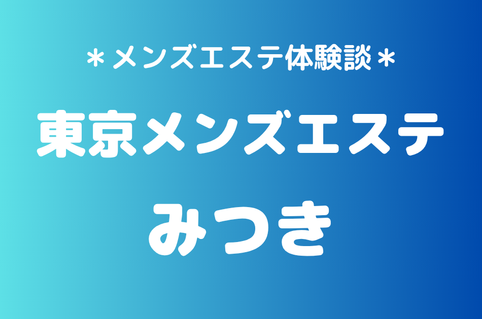 東京メンズエステ「みつき」の新宿メンズエステ体験談｜施術内容＆評判・口コミをチェック！