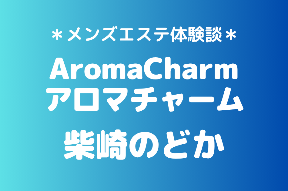 アロマチャーム「柴崎のどか」の新宿メンズエステ体験談｜施術内容＆評判・口コミをチェック！