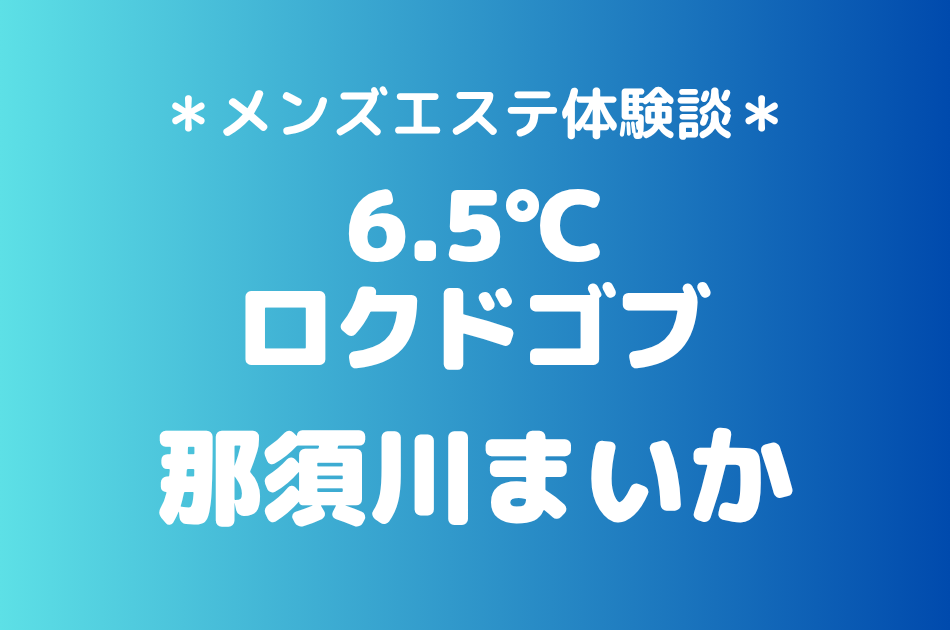6.5℃（ロクドゴブ）「那須川まいか」の池袋メンズエステ体験談｜施術内容＆評判・口コミをチェック！