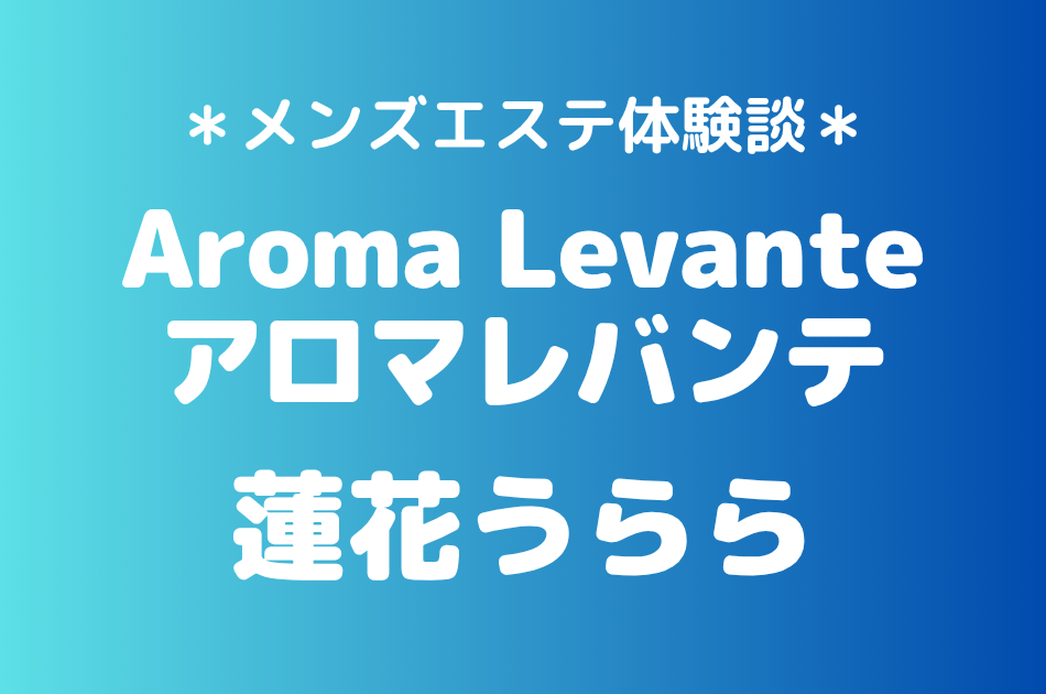 アロマレバンテ「蓮花うらら」の新宿・代々木メンズエステ体験談｜施術内容＆評判・口コミをチェック！
