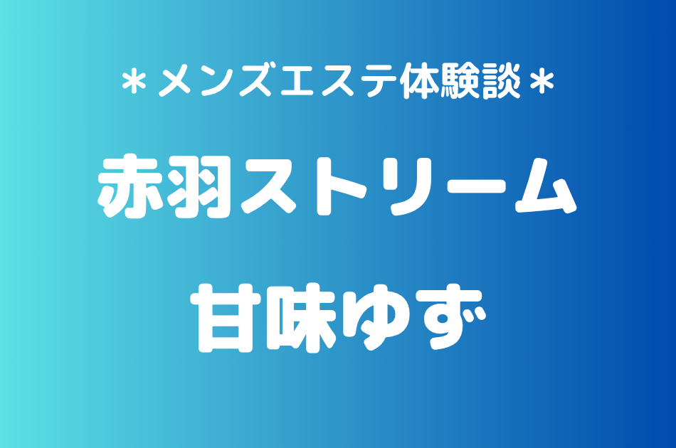 赤羽ストリーム「甘味ゆず」の赤羽メンズエステ体験談｜施術内容＆評判・口コミをチェック！
