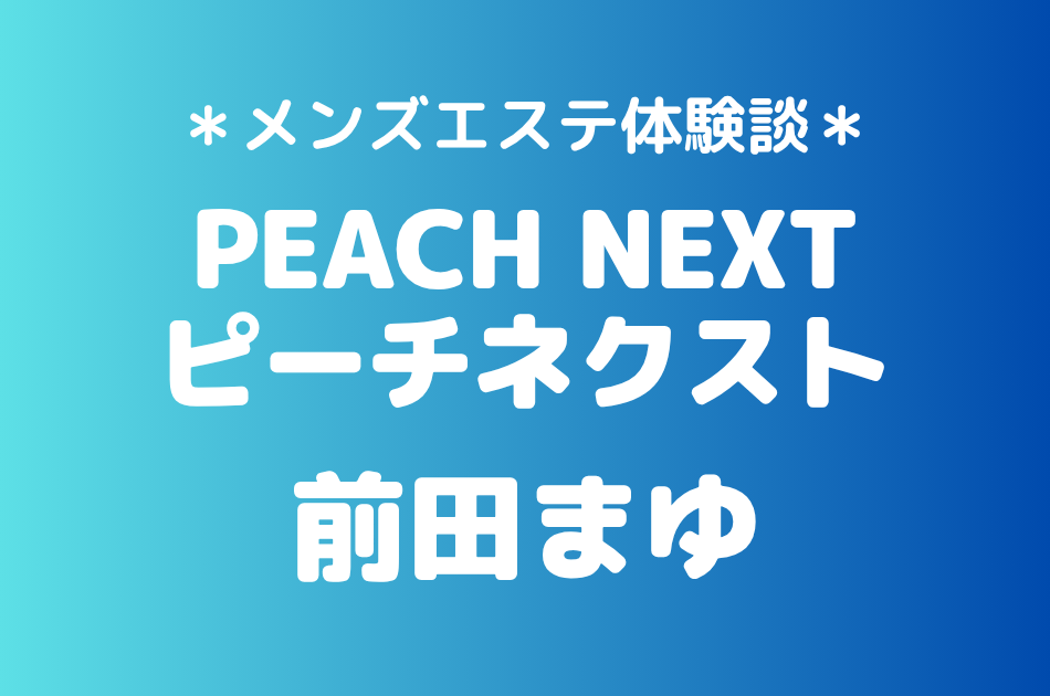 ピーチネクスト「前田まゆ」の新宿メンズエステ体験談｜施術内容＆評判・口コミをチェック！