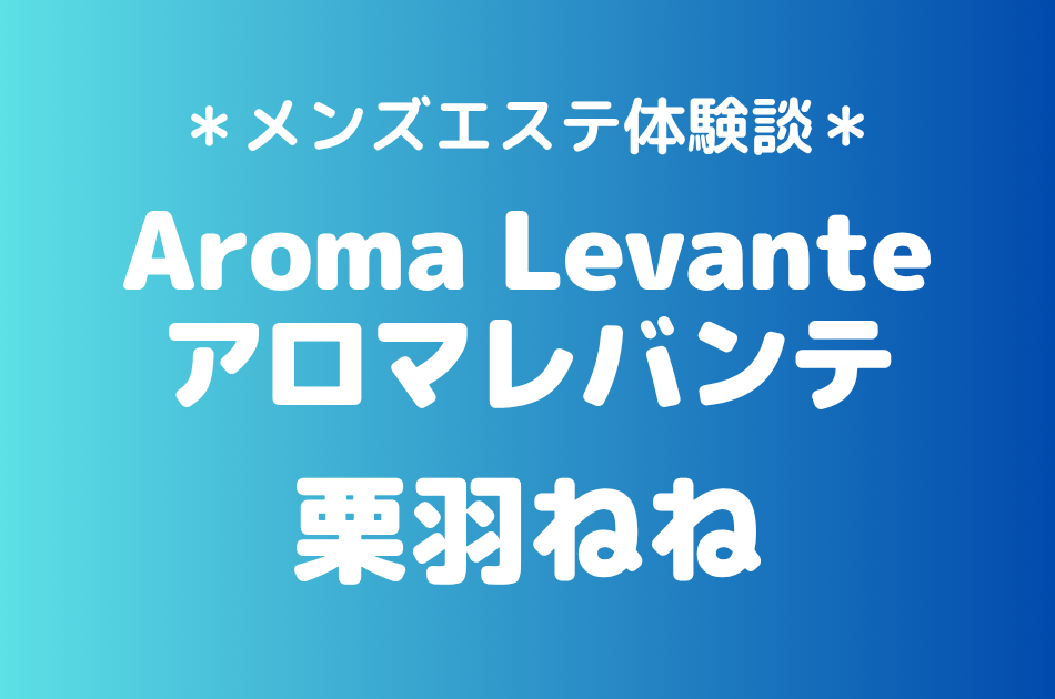 アロマレバンテ「栗羽ねね」の新宿・代々木メンズエステ体験談｜施術内容＆評判・口コミをチェック！