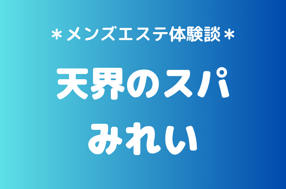 天界のスパ「みれい」の中目黒・恵比寿メンズエステ体験談｜施術内容＆評判・口コミをチェック！