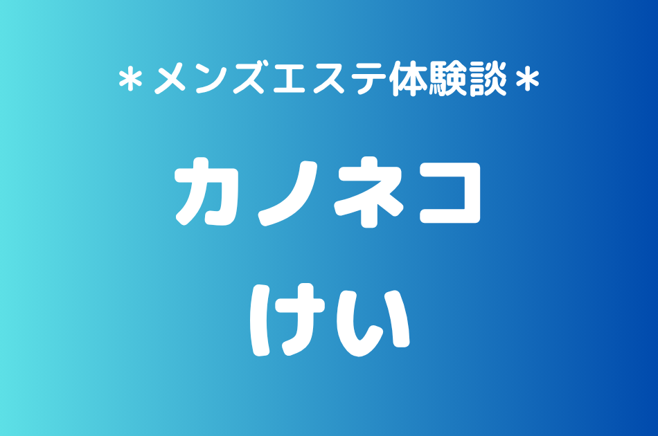 カノネコ「けい」の池袋メンズエステ体験談｜施術内容＆評判・口コミをチェック！