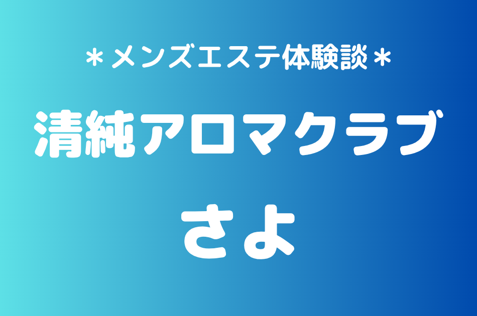 清純アロマクラブ「さよ」の新宿メンズエステ体験談｜施術内容＆評判・口コミをチェック！