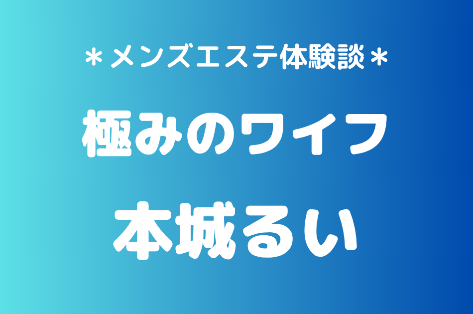 極みのワイフ「本城るい」の新宿メンズエステ体験談｜施術内容＆評判・口コミをチェック！