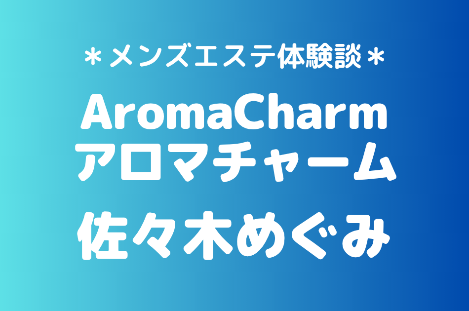アロマチャーム「佐々木めぐみ」の新宿メンズエステ体験談｜施術内容＆評判・口コミをチェック！