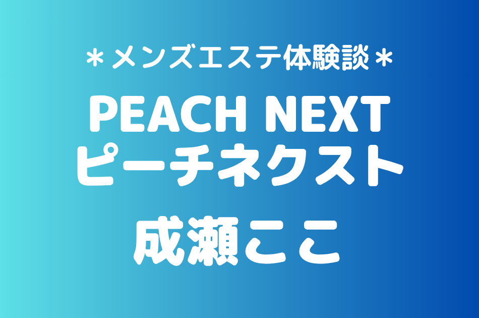 ピーチネクスト「成瀬ここ」の新宿メンズエステ体験談｜施術内容＆評判・口コミをチェック！
