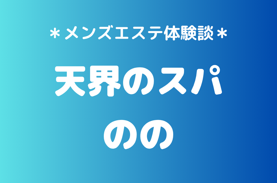 天界のスパ「のの」の中目黒・恵比寿メンズエステ体験談｜施術内容＆評判・口コミをチェック！