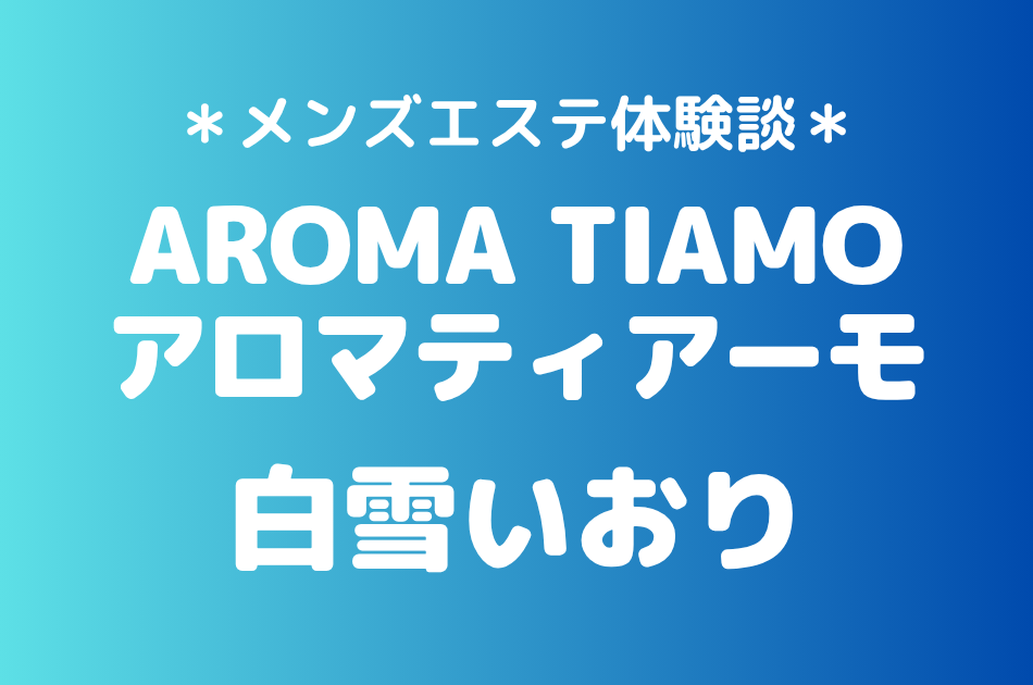 アロマティアーモ「白雪いおり」の新宿メンズエステ体験談｜施術内容＆評判・口コミをチェック！