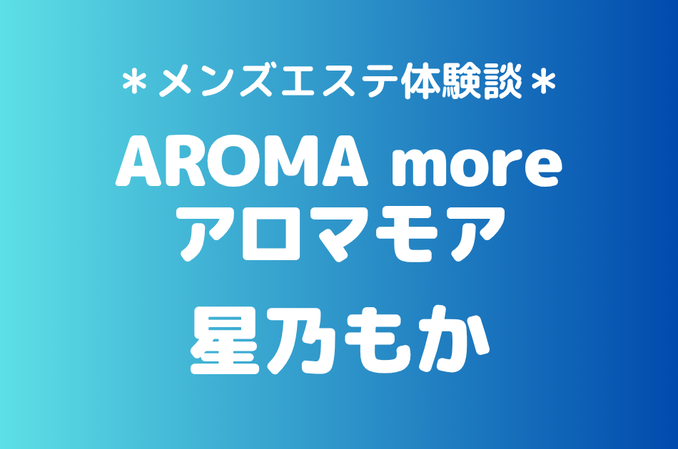 アロマモア「星乃もか」の新宿メンズエステ体験談｜施術内容＆評判・口コミをチェック！