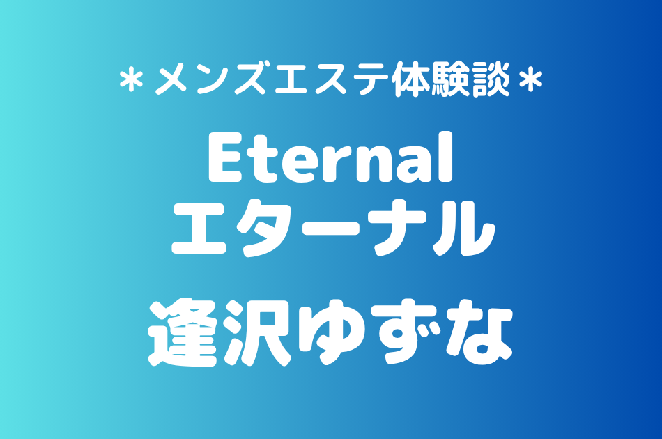 エターナル「逢沢ゆずな」の池袋メンズエステ体験談｜施術内容＆評判・口コミをチェック！