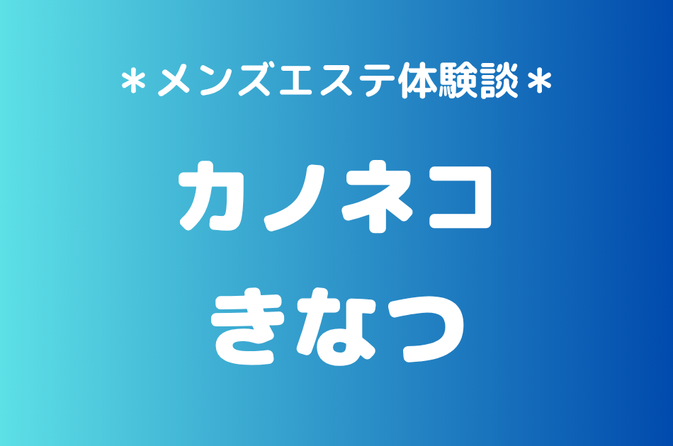 カノネコ「きなつ」の池袋メンズエステ体験談｜施術内容＆評判・口コミをチェック！