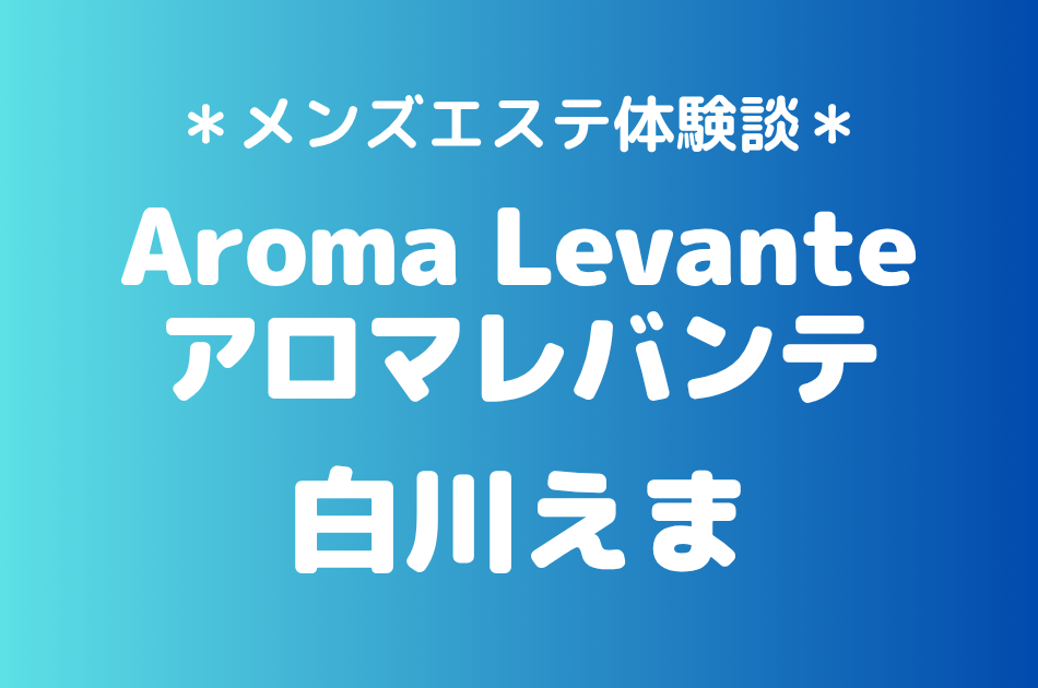 アロマレバンテ「白川えま」の新宿・代々木メンズエステ体験談｜施術内容＆評判・口コミをチェック！