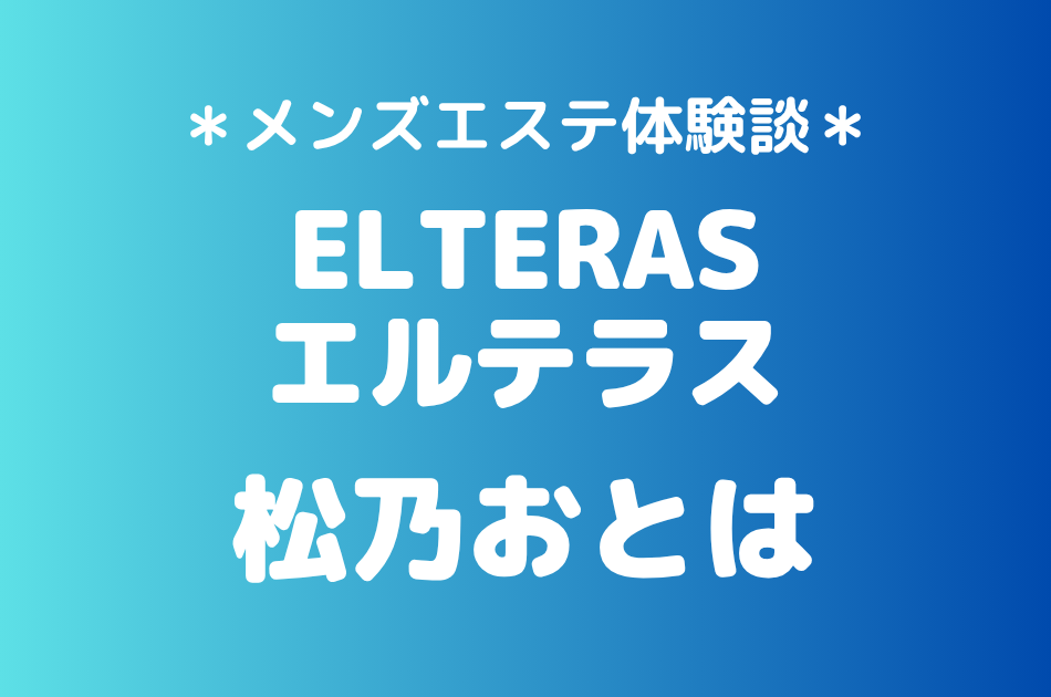 エルテラス「松乃おとは」の新宿メンズエステ体験談｜施術内容＆評判・口コミをチェック！