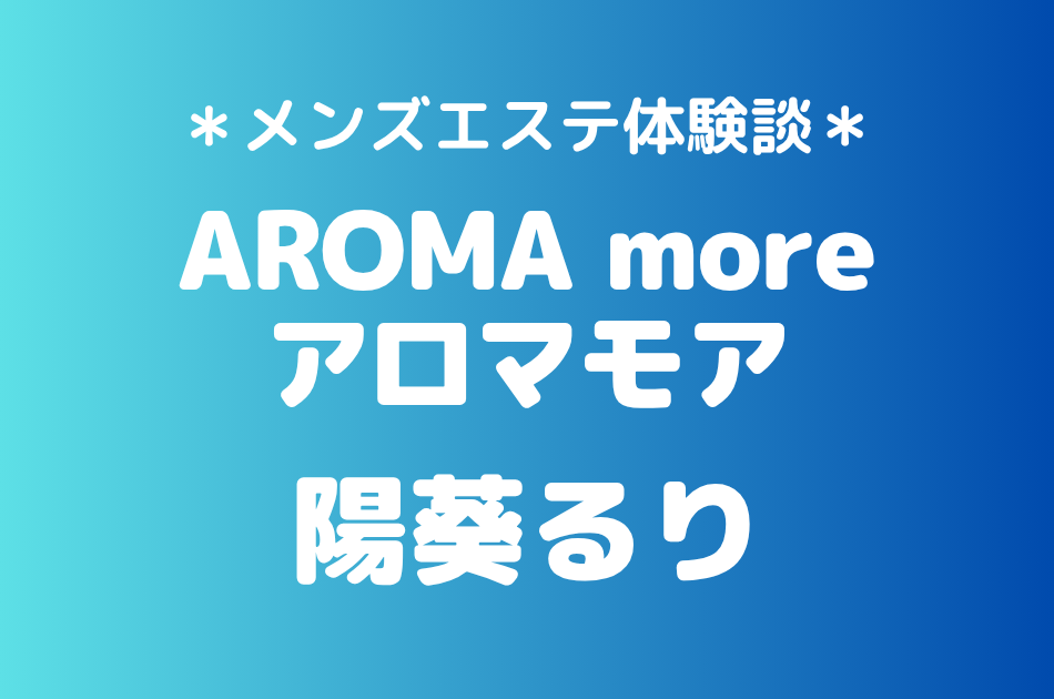 アロマモア「陽葵るり」の新宿メンズエステ体験談｜施術内容＆評判・口コミをチェック！