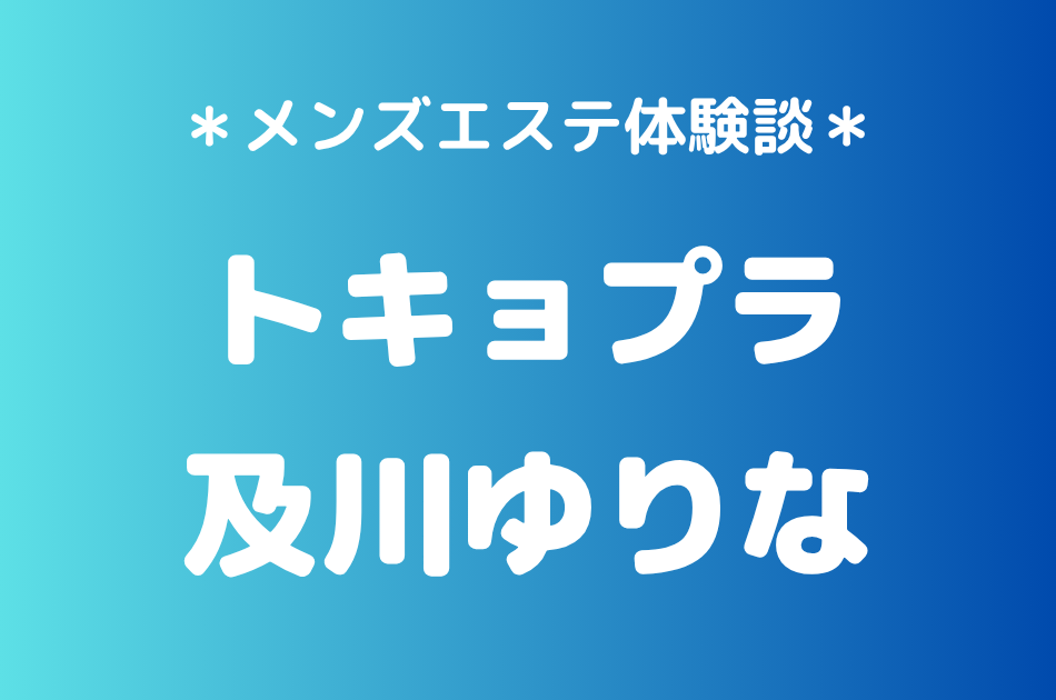 トキョプラ「及川ゆりな」の新宿メンズエステ体験談｜施術内容＆評判・口コミをチェック！
