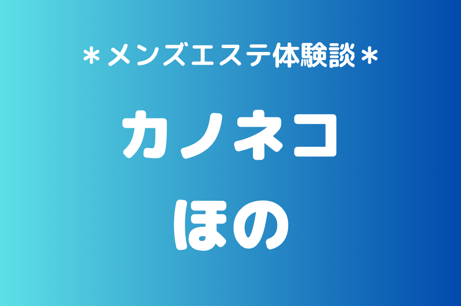 カノネコ「ほの」の池袋メンズエステ体験談｜施術内容＆評判・口コミをチェック！