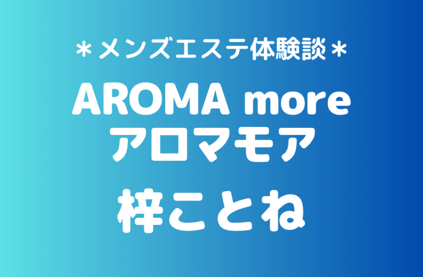 アロマモア「梓ことね」の新宿メンズエステ体験談｜施術内容＆評判・口コミをチェック！