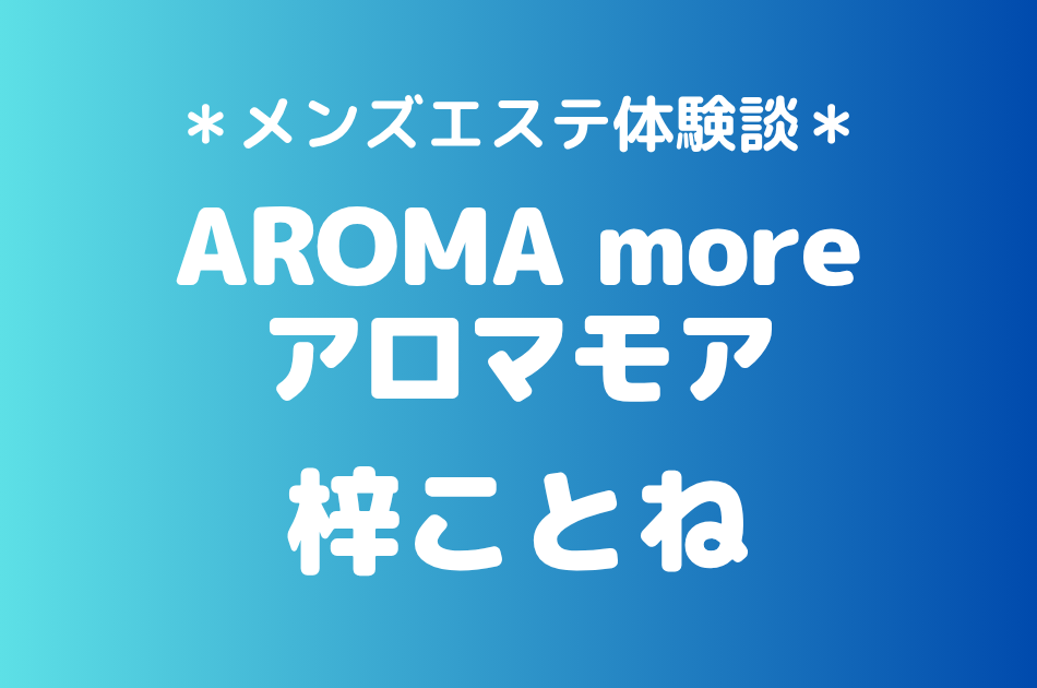 アロマモア「梓ことね」の新宿メンズエステ体験談｜施術内容＆評判・口コミをチェック！