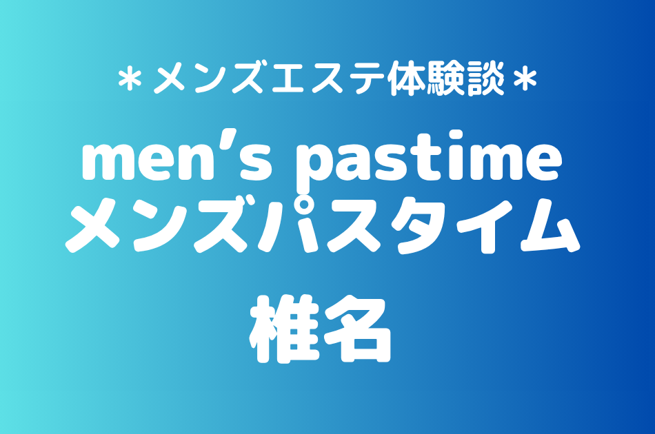 メンズパスタイム「椎名」の池袋メンズエステ体験談｜施術内容＆評判・口コミをチェック！