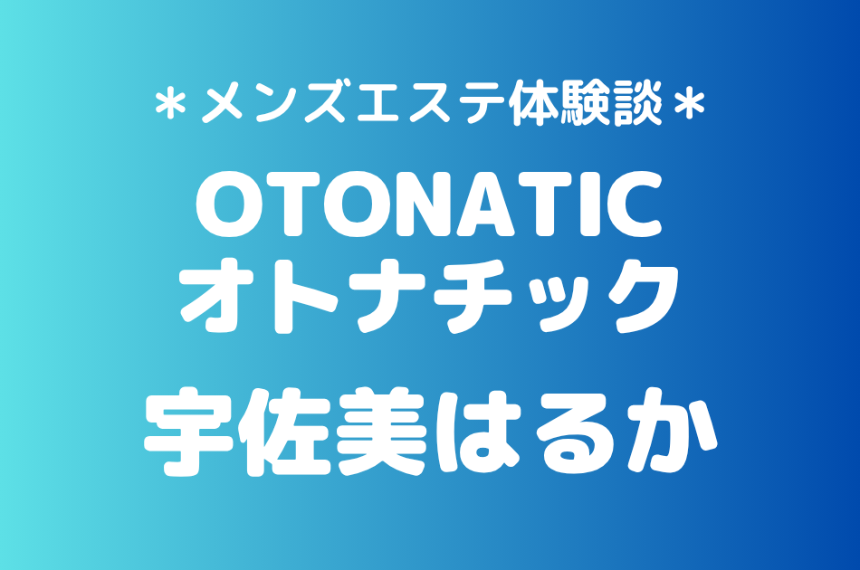 オトナチック「宇佐美はるか」の池袋メンズエステ体験談｜施術内容＆評判・口コミをチェック！