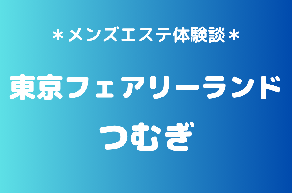 東京フェアリーランド「つむぎ」の池袋メンズエステ体験談｜施術内容＆評判・口コミをチェック！