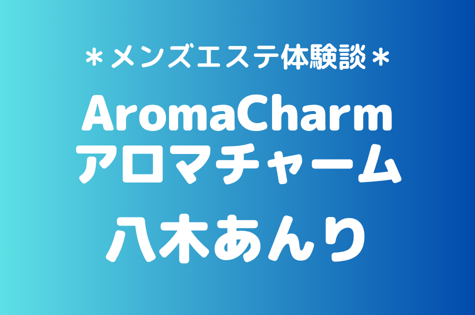 アロマチャーム「八木あんり」の新宿メンズエステ体験談｜施術内容＆評判・口コミをチェック！