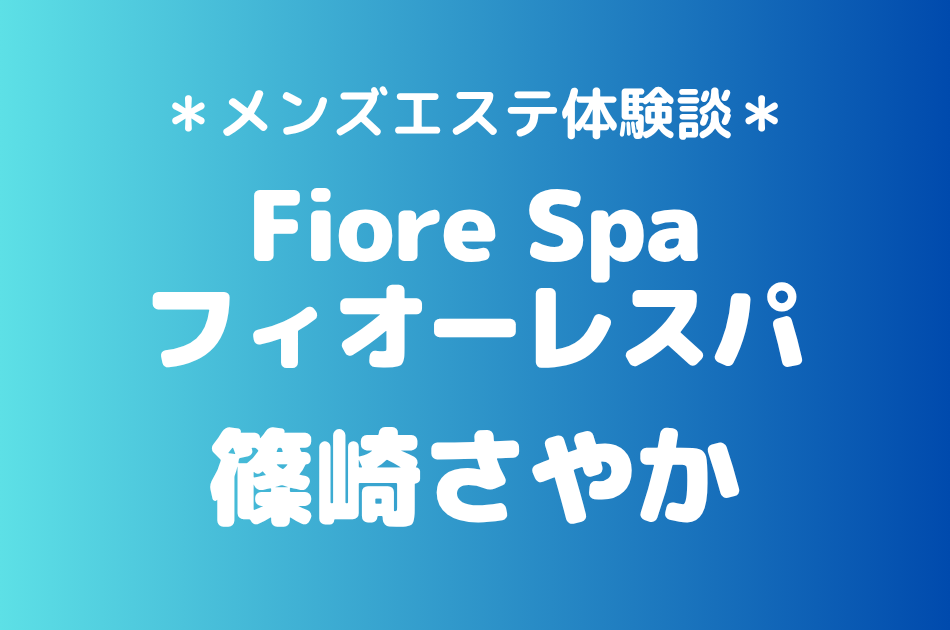 フィオーレスパ「篠崎さやか」の池袋メンズエステ体験談｜施術内容＆評判・口コミをチェック！