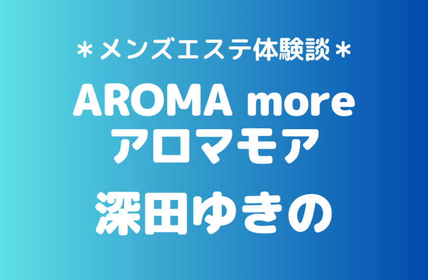 アロマモア「深田ゆきの」の新宿メンズエステ体験談｜施術内容＆評判・口コミをチェック！